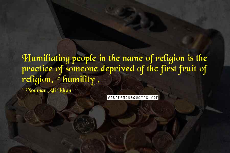 Nouman Ali Khan Quotes: Humiliating people in the name of religion is the practice of someone deprived of the first fruit of religion, # humility .