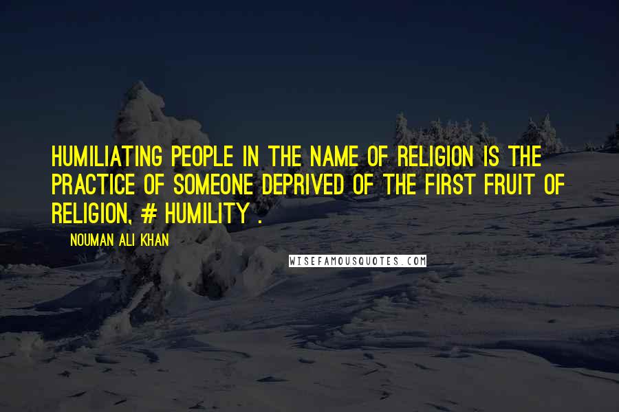 Nouman Ali Khan Quotes: Humiliating people in the name of religion is the practice of someone deprived of the first fruit of religion, # humility .