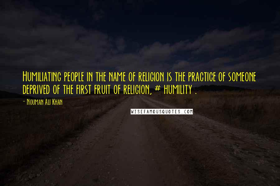 Nouman Ali Khan Quotes: Humiliating people in the name of religion is the practice of someone deprived of the first fruit of religion, # humility .