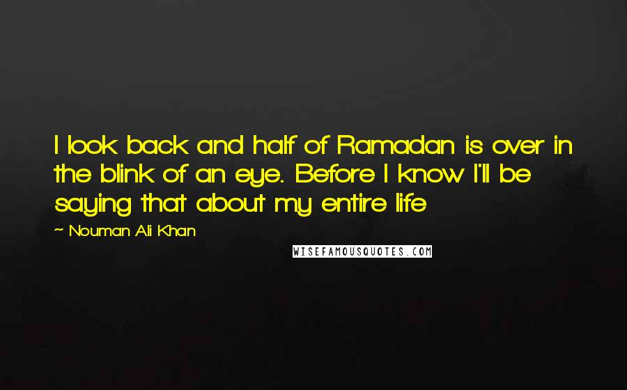 Nouman Ali Khan Quotes: I look back and half of Ramadan is over in the blink of an eye. Before I know I'll be saying that about my entire life