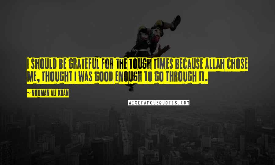Nouman Ali Khan Quotes: I should be grateful for the tough times because Allah chose me, thought I was good enough to go through it.