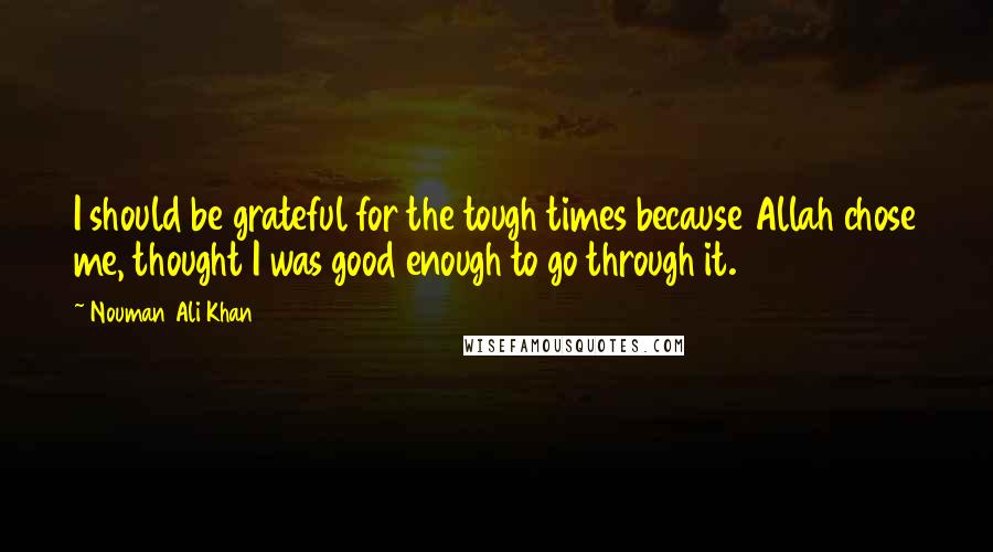 Nouman Ali Khan Quotes: I should be grateful for the tough times because Allah chose me, thought I was good enough to go through it.