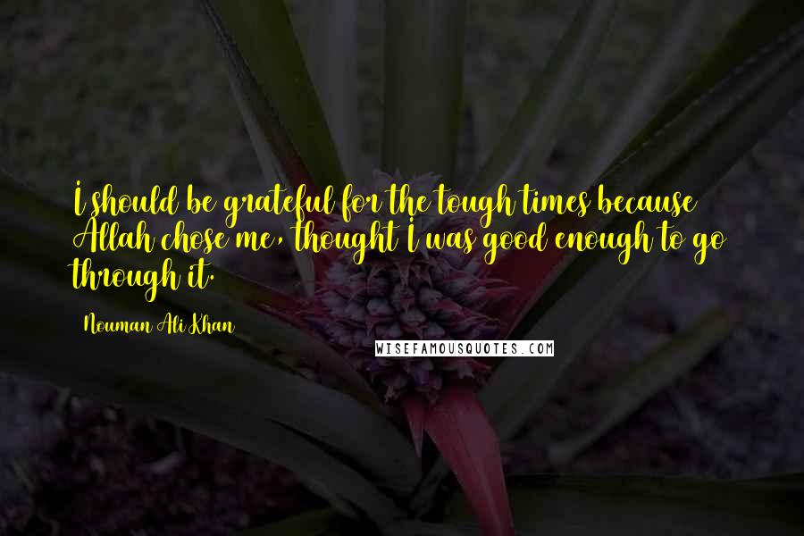 Nouman Ali Khan Quotes: I should be grateful for the tough times because Allah chose me, thought I was good enough to go through it.