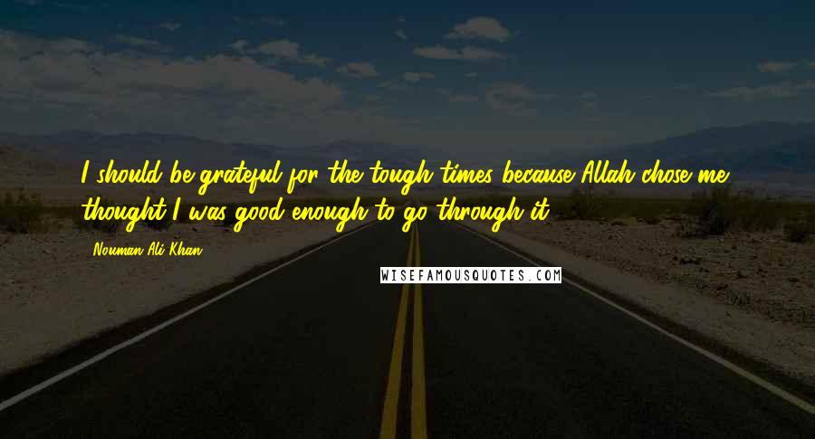 Nouman Ali Khan Quotes: I should be grateful for the tough times because Allah chose me, thought I was good enough to go through it.