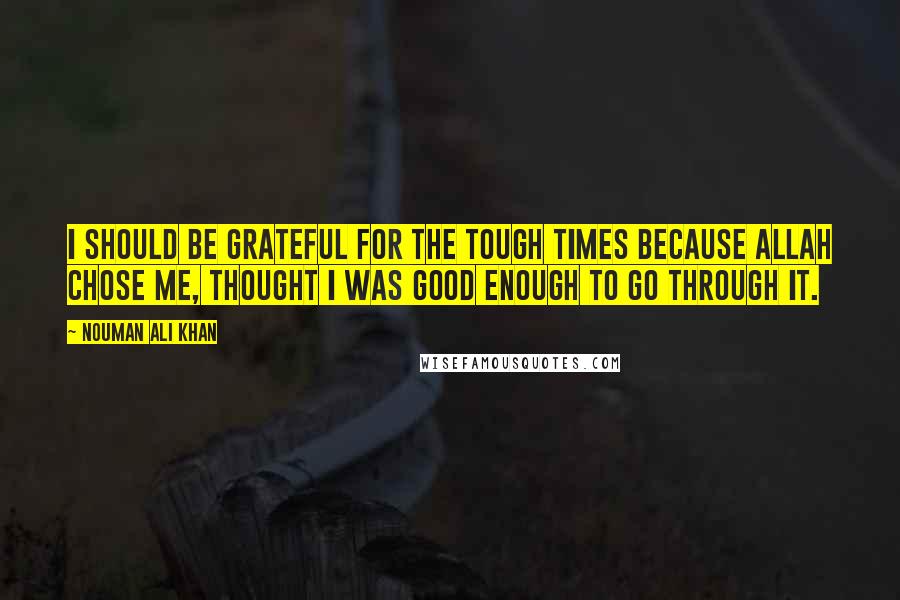 Nouman Ali Khan Quotes: I should be grateful for the tough times because Allah chose me, thought I was good enough to go through it.