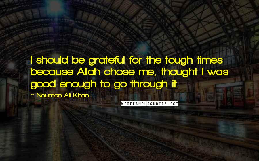Nouman Ali Khan Quotes: I should be grateful for the tough times because Allah chose me, thought I was good enough to go through it.