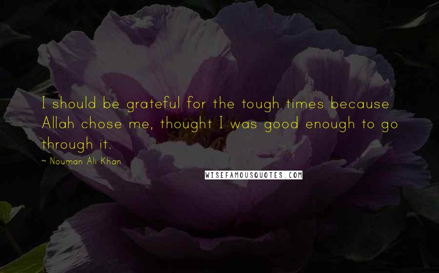 Nouman Ali Khan Quotes: I should be grateful for the tough times because Allah chose me, thought I was good enough to go through it.