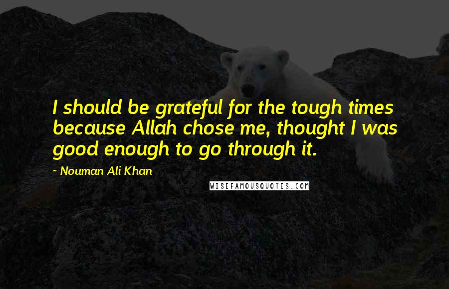 Nouman Ali Khan Quotes: I should be grateful for the tough times because Allah chose me, thought I was good enough to go through it.