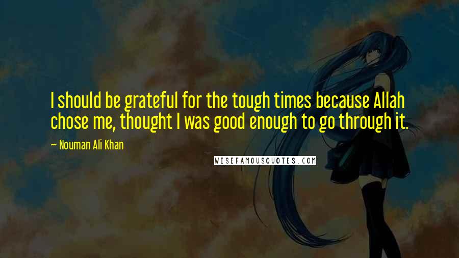 Nouman Ali Khan Quotes: I should be grateful for the tough times because Allah chose me, thought I was good enough to go through it.