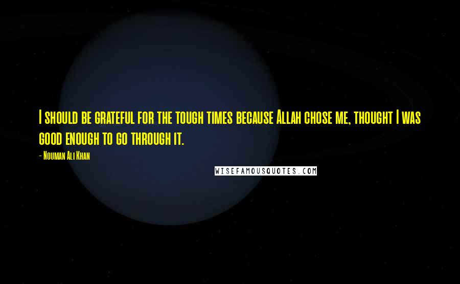 Nouman Ali Khan Quotes: I should be grateful for the tough times because Allah chose me, thought I was good enough to go through it.