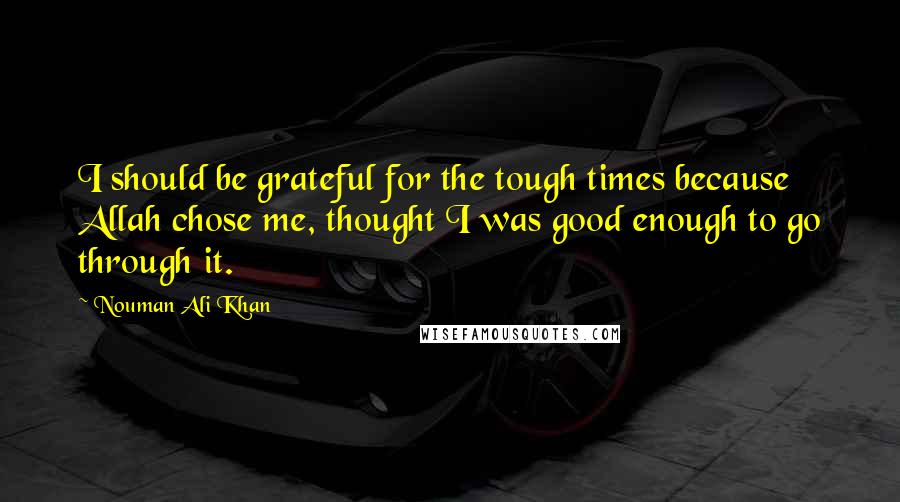 Nouman Ali Khan Quotes: I should be grateful for the tough times because Allah chose me, thought I was good enough to go through it.