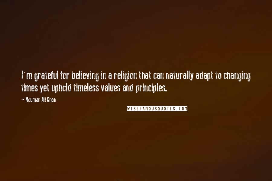 Nouman Ali Khan Quotes: I'm grateful for believing in a religion that can naturally adapt to changing times yet uphold timeless values and principles.