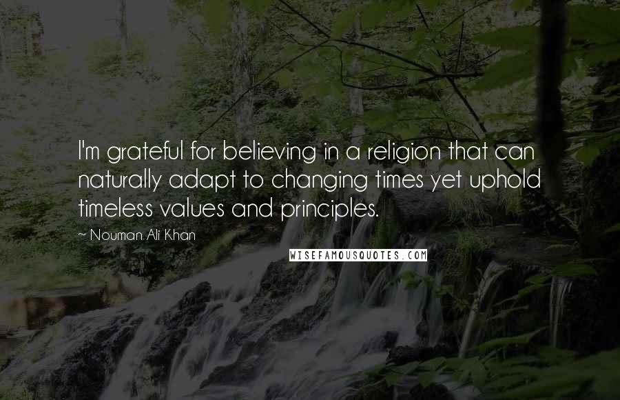 Nouman Ali Khan Quotes: I'm grateful for believing in a religion that can naturally adapt to changing times yet uphold timeless values and principles.