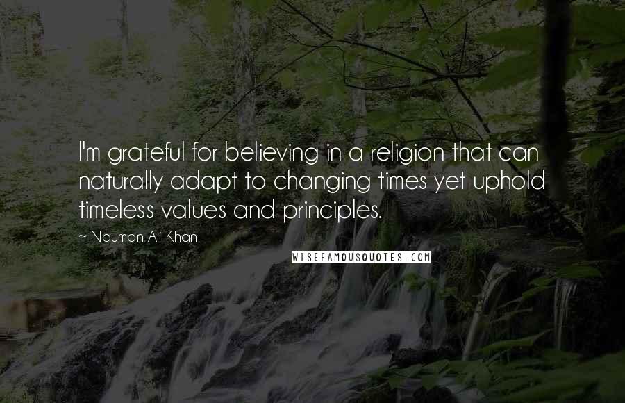 Nouman Ali Khan Quotes: I'm grateful for believing in a religion that can naturally adapt to changing times yet uphold timeless values and principles.