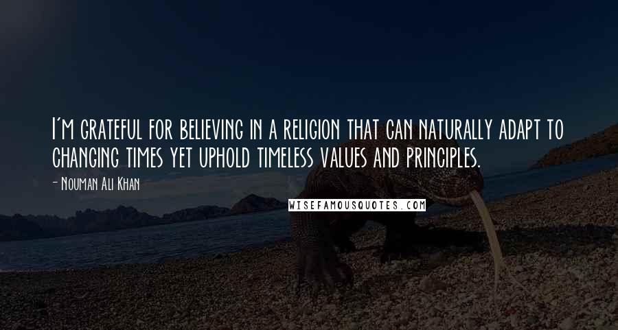 Nouman Ali Khan Quotes: I'm grateful for believing in a religion that can naturally adapt to changing times yet uphold timeless values and principles.