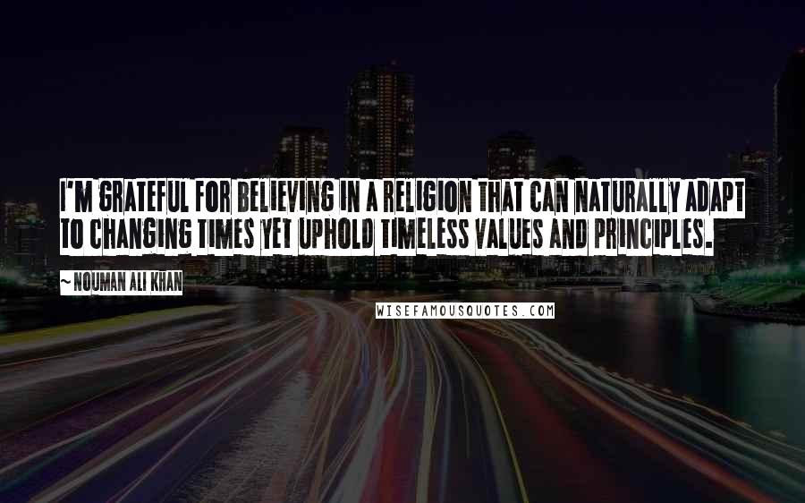 Nouman Ali Khan Quotes: I'm grateful for believing in a religion that can naturally adapt to changing times yet uphold timeless values and principles.