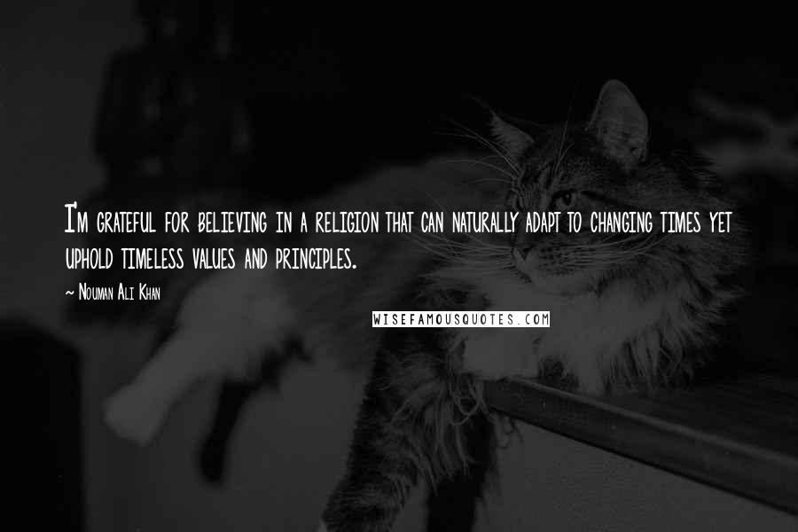 Nouman Ali Khan Quotes: I'm grateful for believing in a religion that can naturally adapt to changing times yet uphold timeless values and principles.