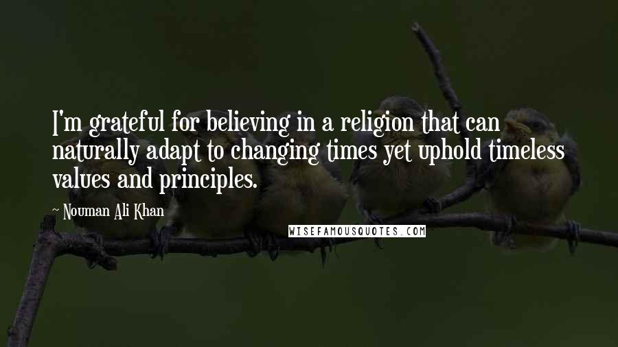 Nouman Ali Khan Quotes: I'm grateful for believing in a religion that can naturally adapt to changing times yet uphold timeless values and principles.