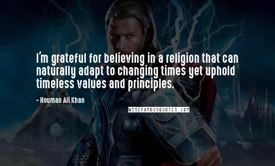 Nouman Ali Khan Quotes: I'm grateful for believing in a religion that can naturally adapt to changing times yet uphold timeless values and principles.