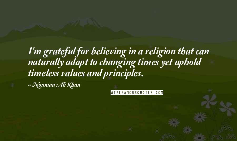 Nouman Ali Khan Quotes: I'm grateful for believing in a religion that can naturally adapt to changing times yet uphold timeless values and principles.