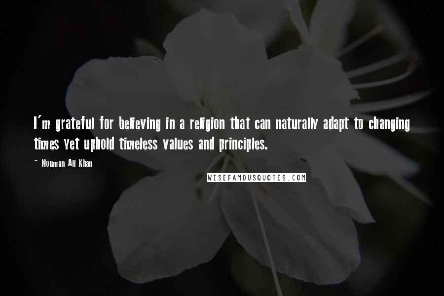 Nouman Ali Khan Quotes: I'm grateful for believing in a religion that can naturally adapt to changing times yet uphold timeless values and principles.