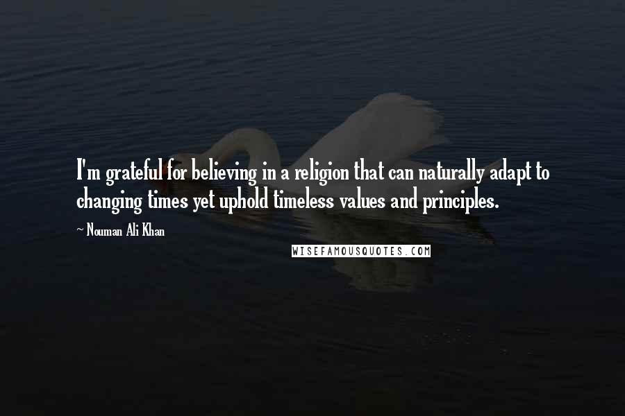 Nouman Ali Khan Quotes: I'm grateful for believing in a religion that can naturally adapt to changing times yet uphold timeless values and principles.