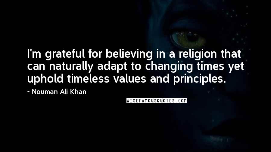 Nouman Ali Khan Quotes: I'm grateful for believing in a religion that can naturally adapt to changing times yet uphold timeless values and principles.