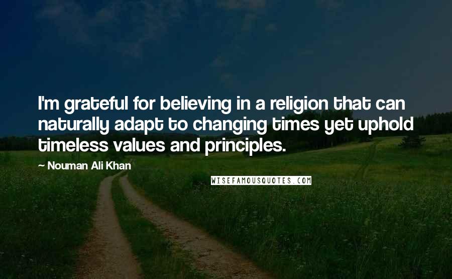 Nouman Ali Khan Quotes: I'm grateful for believing in a religion that can naturally adapt to changing times yet uphold timeless values and principles.