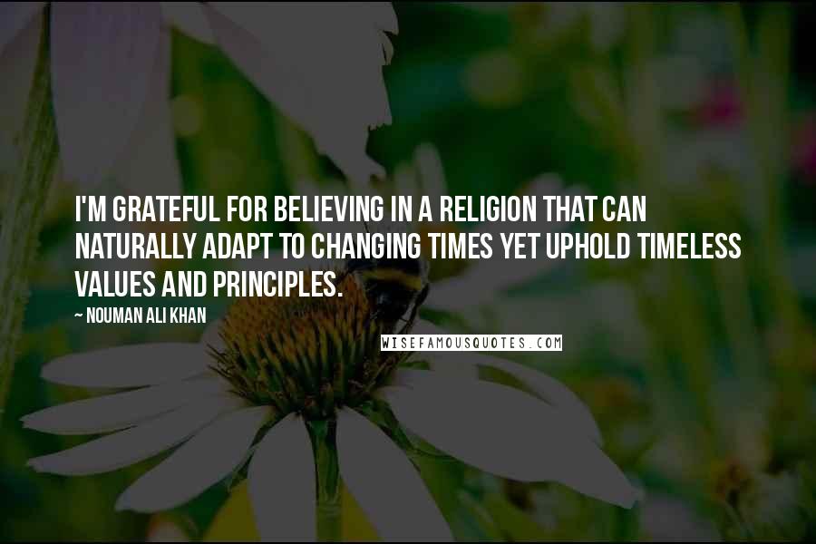 Nouman Ali Khan Quotes: I'm grateful for believing in a religion that can naturally adapt to changing times yet uphold timeless values and principles.