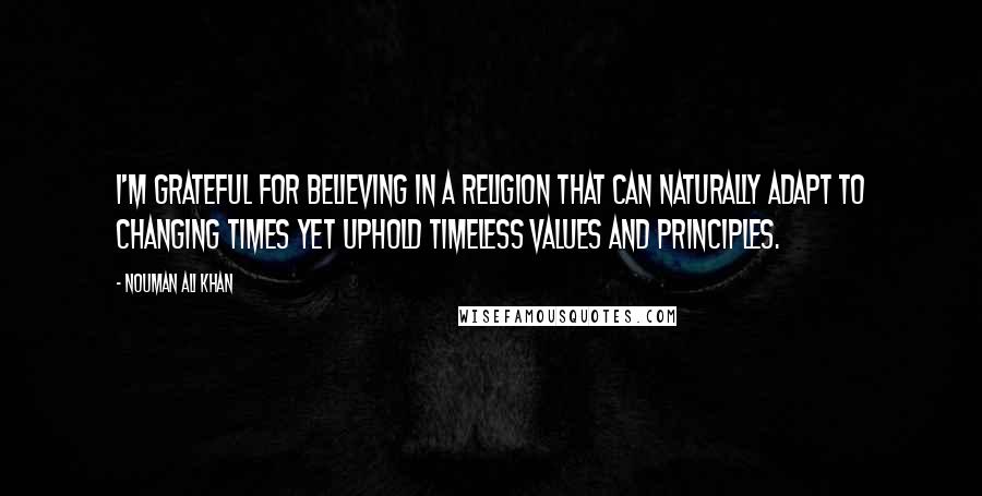 Nouman Ali Khan Quotes: I'm grateful for believing in a religion that can naturally adapt to changing times yet uphold timeless values and principles.