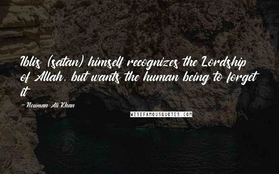 Nouman Ali Khan Quotes: Iblis (satan) himself recognizes the Lordship of Allah, but wants the human being to forget it