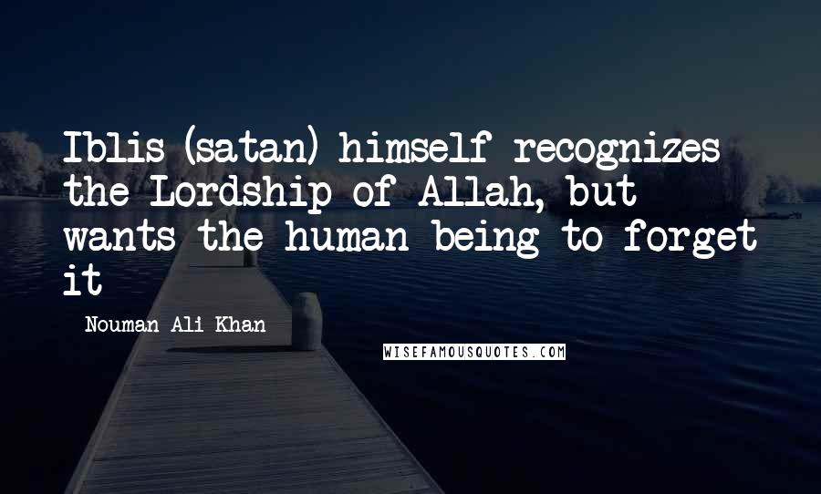 Nouman Ali Khan Quotes: Iblis (satan) himself recognizes the Lordship of Allah, but wants the human being to forget it
