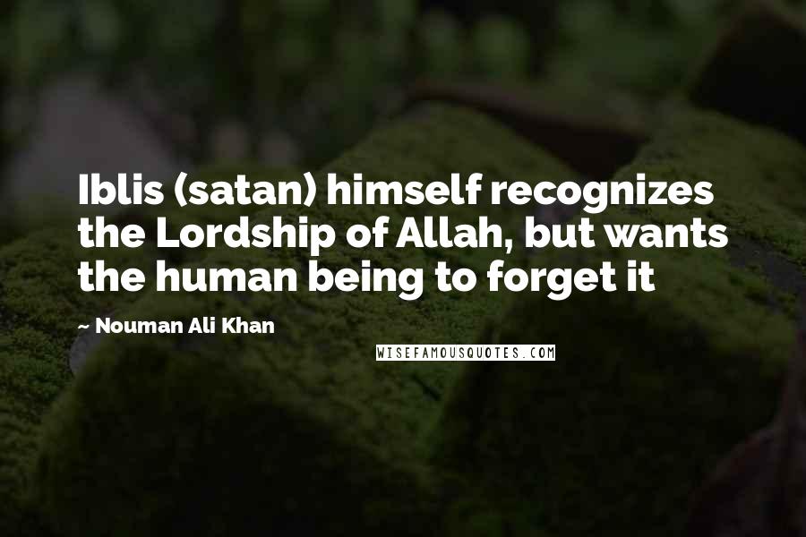 Nouman Ali Khan Quotes: Iblis (satan) himself recognizes the Lordship of Allah, but wants the human being to forget it