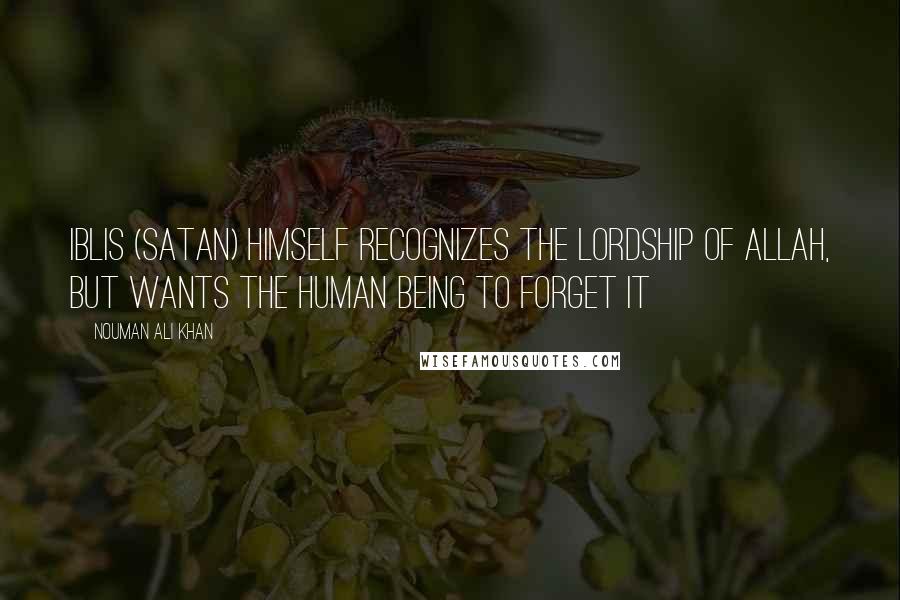 Nouman Ali Khan Quotes: Iblis (satan) himself recognizes the Lordship of Allah, but wants the human being to forget it