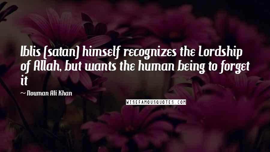Nouman Ali Khan Quotes: Iblis (satan) himself recognizes the Lordship of Allah, but wants the human being to forget it