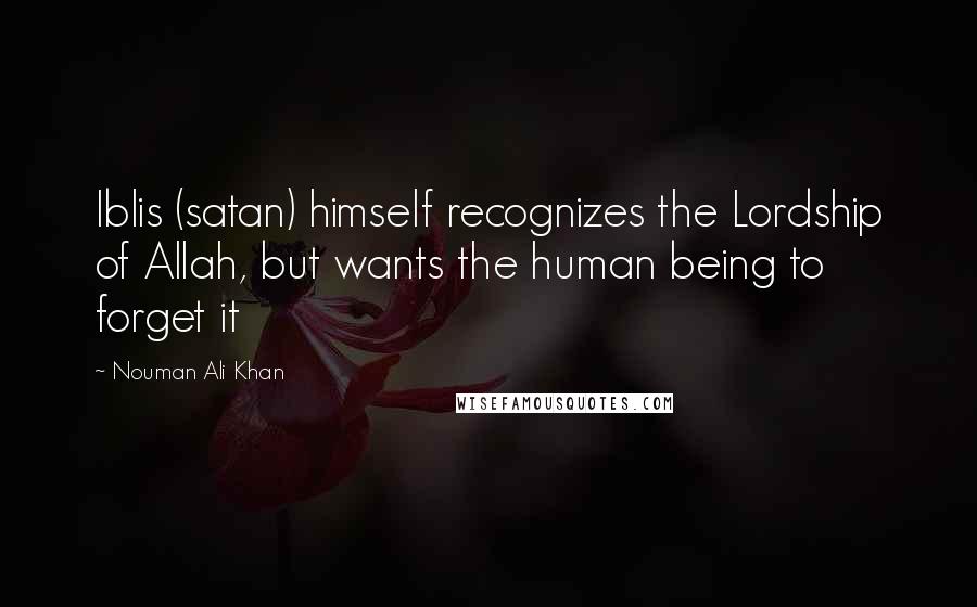 Nouman Ali Khan Quotes: Iblis (satan) himself recognizes the Lordship of Allah, but wants the human being to forget it