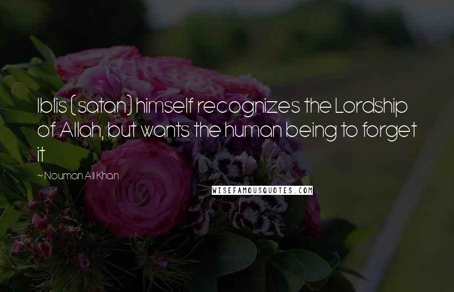 Nouman Ali Khan Quotes: Iblis (satan) himself recognizes the Lordship of Allah, but wants the human being to forget it