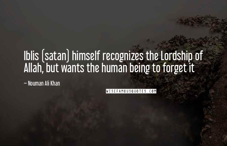 Nouman Ali Khan Quotes: Iblis (satan) himself recognizes the Lordship of Allah, but wants the human being to forget it