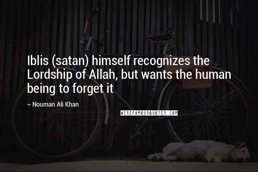 Nouman Ali Khan Quotes: Iblis (satan) himself recognizes the Lordship of Allah, but wants the human being to forget it