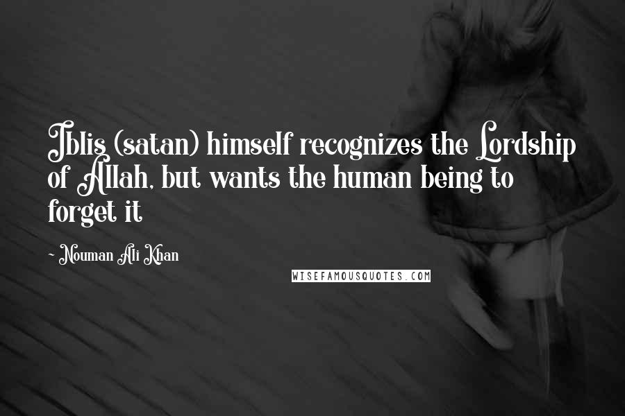 Nouman Ali Khan Quotes: Iblis (satan) himself recognizes the Lordship of Allah, but wants the human being to forget it