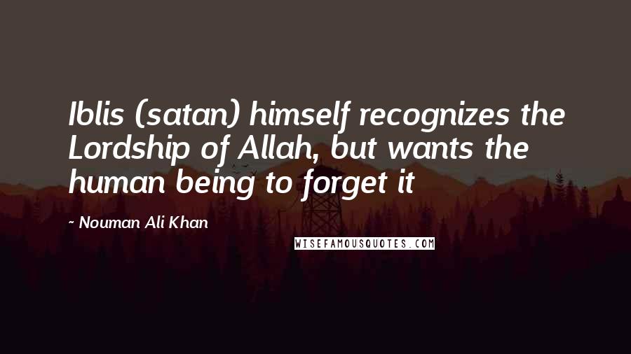 Nouman Ali Khan Quotes: Iblis (satan) himself recognizes the Lordship of Allah, but wants the human being to forget it