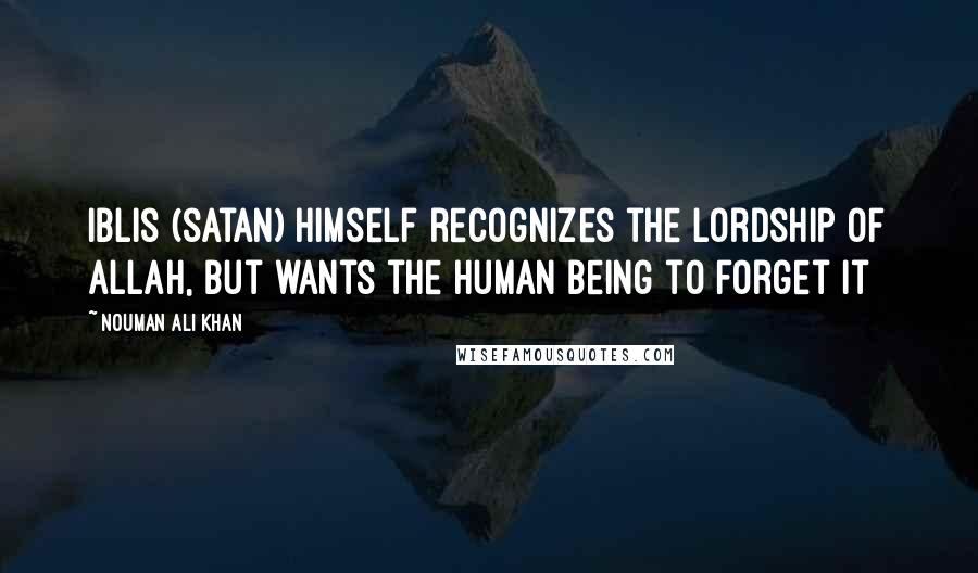 Nouman Ali Khan Quotes: Iblis (satan) himself recognizes the Lordship of Allah, but wants the human being to forget it