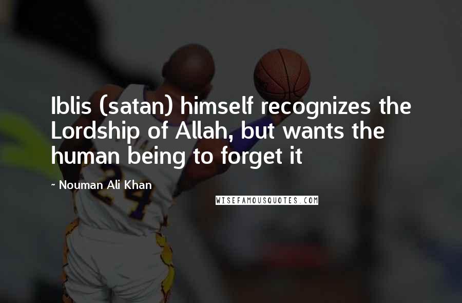Nouman Ali Khan Quotes: Iblis (satan) himself recognizes the Lordship of Allah, but wants the human being to forget it