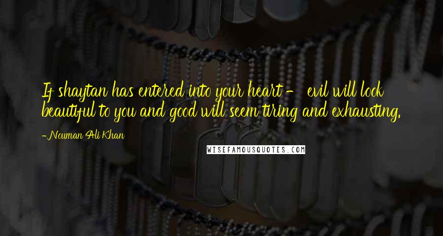 Nouman Ali Khan Quotes: If shaytan has entered into your heart - evil will look beautiful to you and good will seem tiring and exhausting.