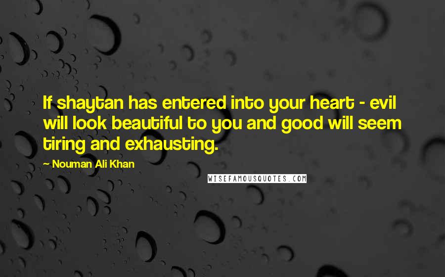 Nouman Ali Khan Quotes: If shaytan has entered into your heart - evil will look beautiful to you and good will seem tiring and exhausting.