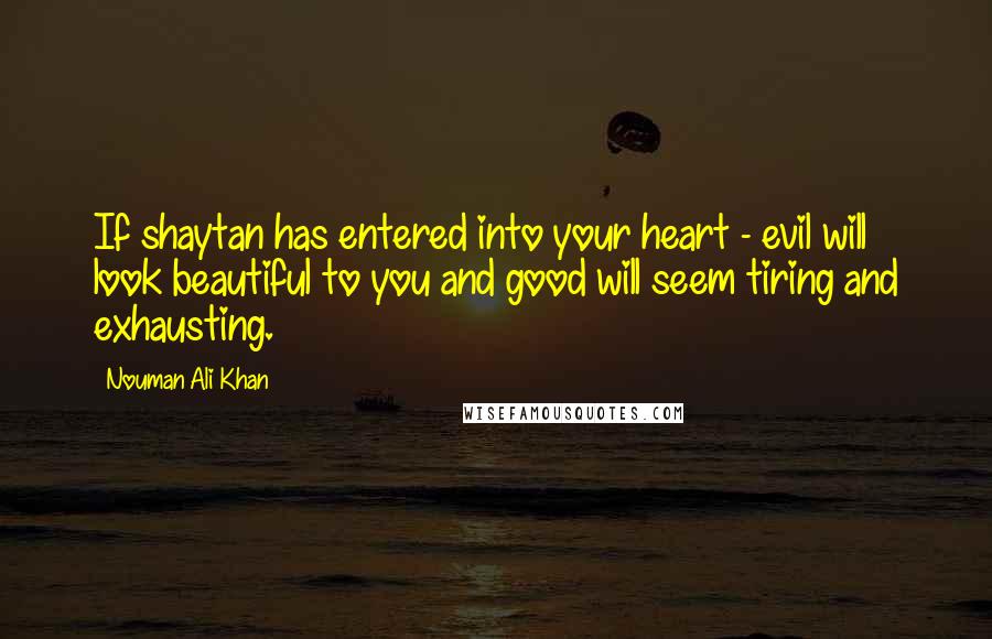 Nouman Ali Khan Quotes: If shaytan has entered into your heart - evil will look beautiful to you and good will seem tiring and exhausting.