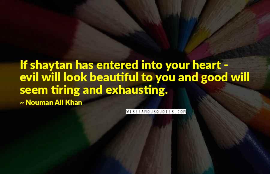 Nouman Ali Khan Quotes: If shaytan has entered into your heart - evil will look beautiful to you and good will seem tiring and exhausting.