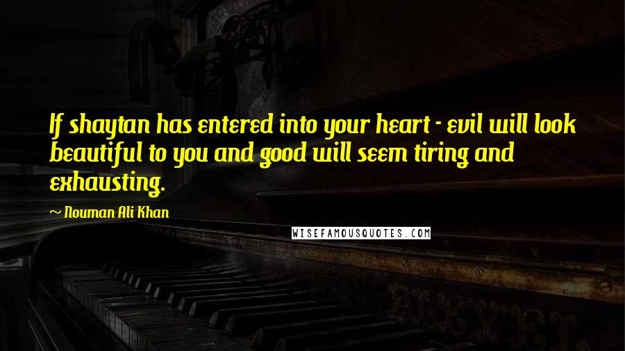 Nouman Ali Khan Quotes: If shaytan has entered into your heart - evil will look beautiful to you and good will seem tiring and exhausting.