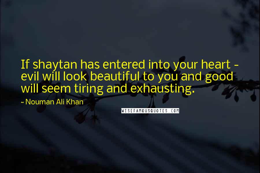 Nouman Ali Khan Quotes: If shaytan has entered into your heart - evil will look beautiful to you and good will seem tiring and exhausting.