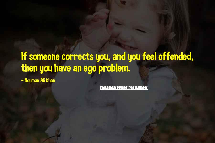 Nouman Ali Khan Quotes: If someone corrects you, and you feel offended, then you have an ego problem.